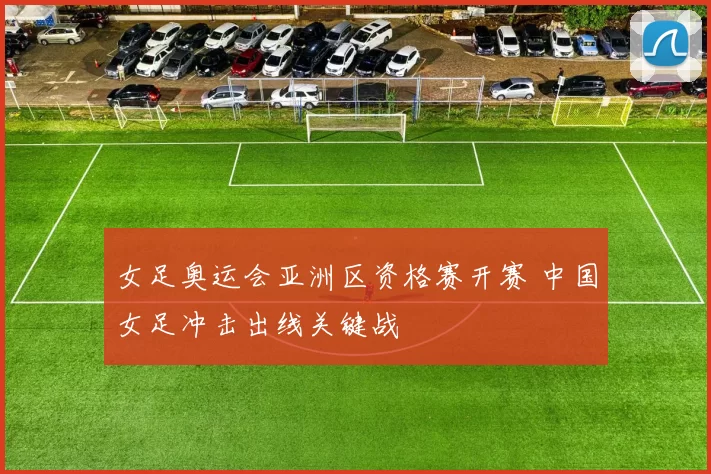 女足奥运会亚洲区资格赛开赛 中国女足冲击出线关键战