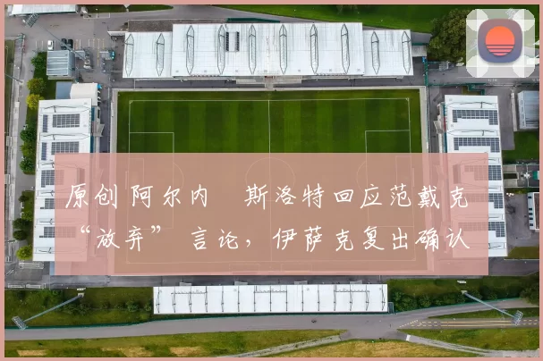 原创 阿尔内・斯洛特回应范戴克 “放弃” 言论，伊萨克复出确认