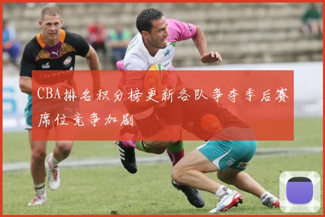 CBA排名积分榜更新各队争夺季后赛席位竞争加剧