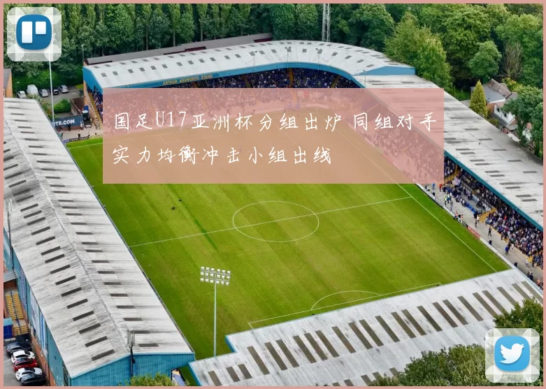 国足U17亚洲杯分组出炉 同组对手实力均衡冲击小组出线