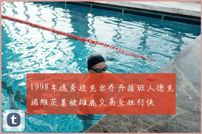 1998年选秀迈克尔乔丹接班人德克诺维茨基被雄鹿交易至独行侠
