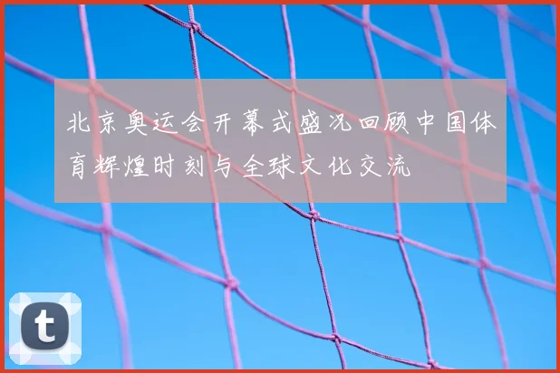 北京奥运会开幕式盛况回顾中国体育辉煌时刻与全球文化交流