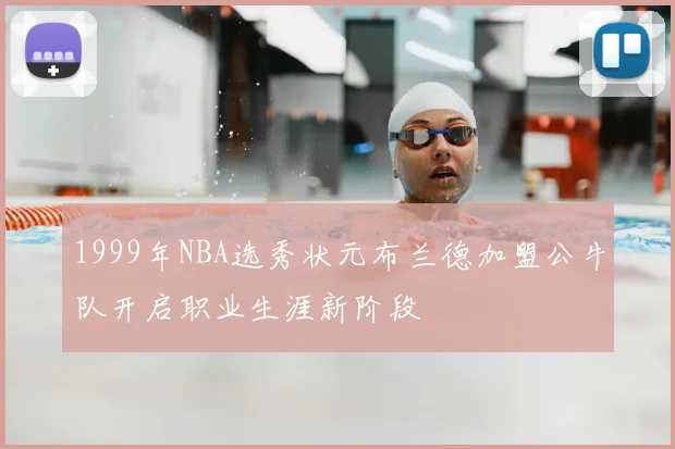 1999年NBA选秀状元布兰德加盟公牛队开启职业生涯新阶段