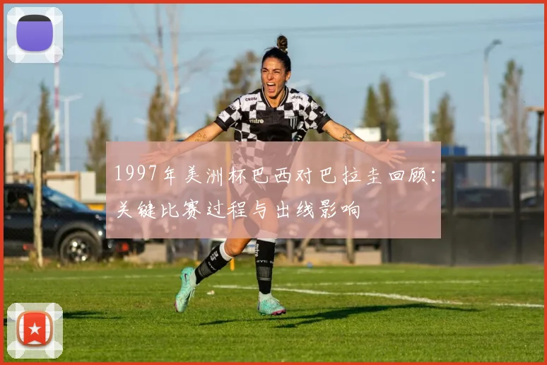 1997年美洲杯巴西对巴拉圭回顾：关键比赛过程与出线影响