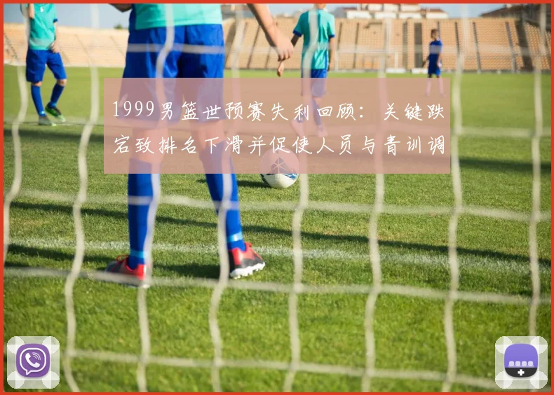 1999男篮世预赛失利回顾：关键跌宕致排名下滑并促使人员与青训调整