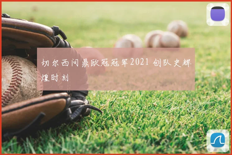 切尔西问鼎欧冠冠军2021 创队史辉煌时刻