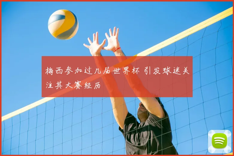 梅西参加过几届世界杯 引发球迷关注其大赛经历