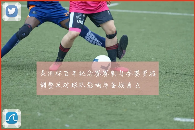 美洲杯百年纪念赛赛制与参赛资格调整及对球队影响与备战看点