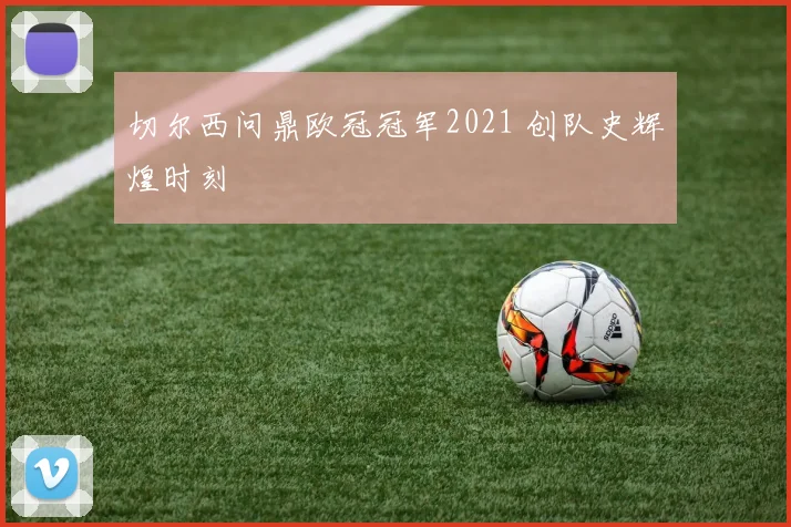 切尔西问鼎欧冠冠军2021 创队史辉煌时刻
