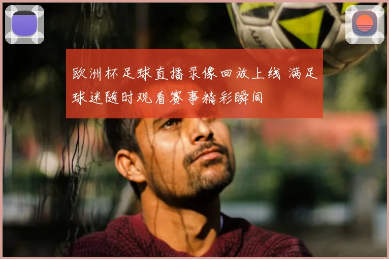欧洲杯足球直播录像回放上线 满足球迷随时观看赛事精彩瞬间