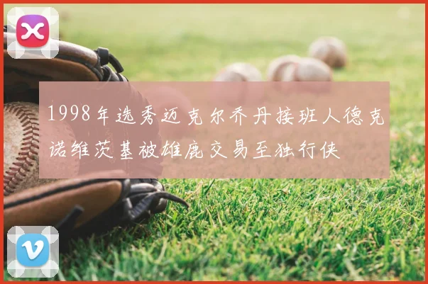 1998年选秀迈克尔乔丹接班人德克诺维茨基被雄鹿交易至独行侠