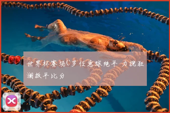 世界杯赛场C罗任意球绝平 力挽狂澜扳平比分