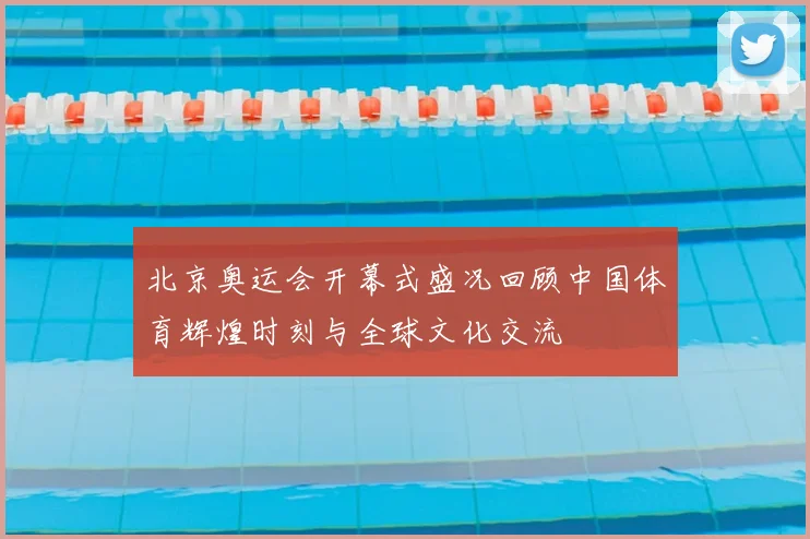 北京奥运会开幕式盛况回顾中国体育辉煌时刻与全球文化交流