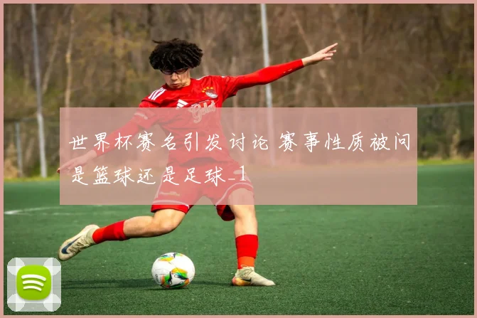 世界杯赛名引发讨论 赛事性质被问是篮球还是足球_1