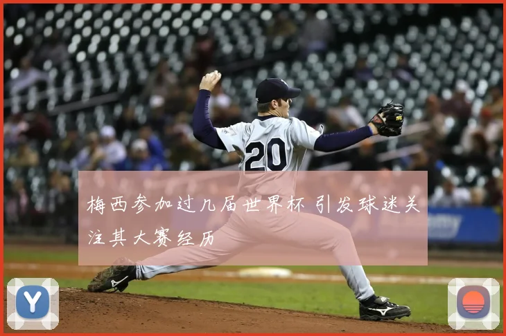 梅西参加过几届世界杯 引发球迷关注其大赛经历