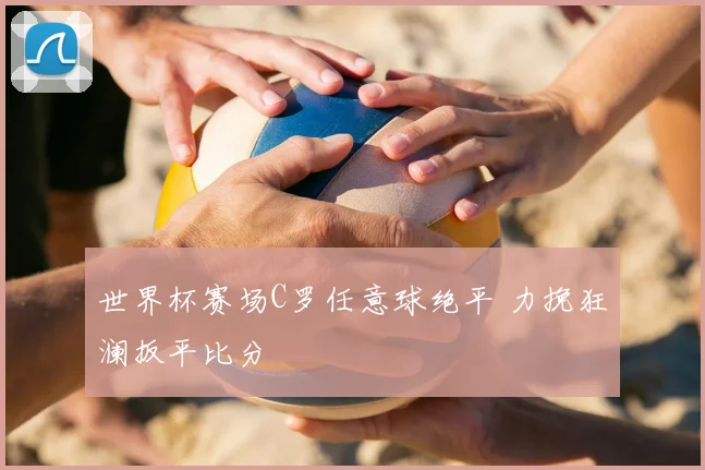 世界杯赛场C罗任意球绝平 力挽狂澜扳平比分