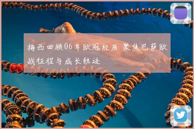 梅西回顾06年欧冠经历 聚焦巴萨欧战征程与成长轨迹