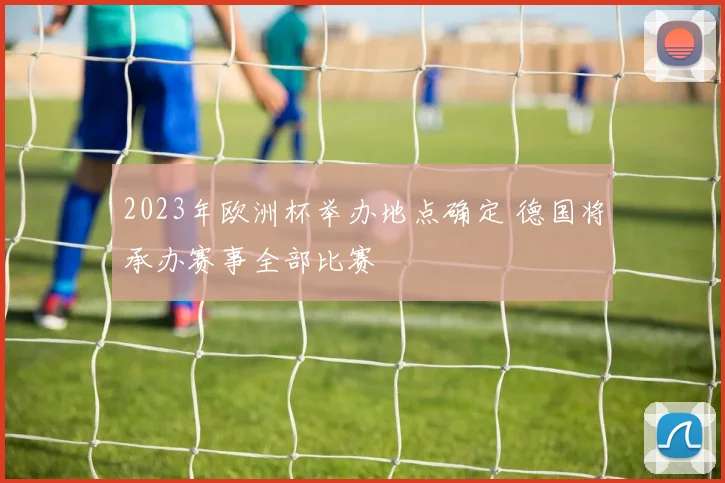 2023年欧洲杯举办地点确定 德国将承办赛事全部比赛