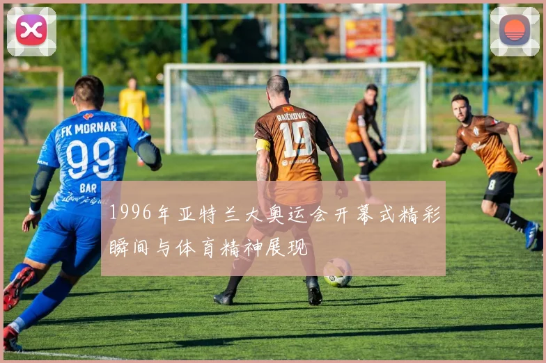 1996年亚特兰大奥运会开幕式精彩瞬间与体育精神展现