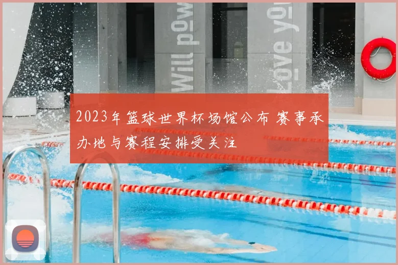 2023年篮球世界杯场馆公布 赛事承办地与赛程安排受关注